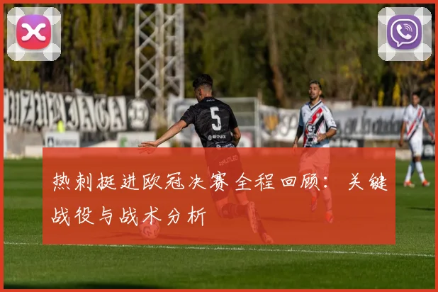 热刺挺进欧冠决赛全程回顾：关键战役与战术分析