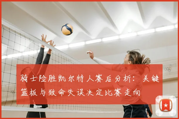 骑士险胜凯尔特人赛后分析：关键篮板与致命失误决定比赛走向