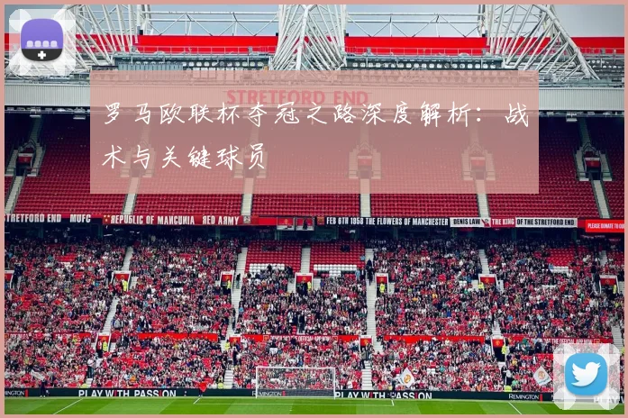 罗马欧联杯夺冠之路深度解析：战术与关键球员