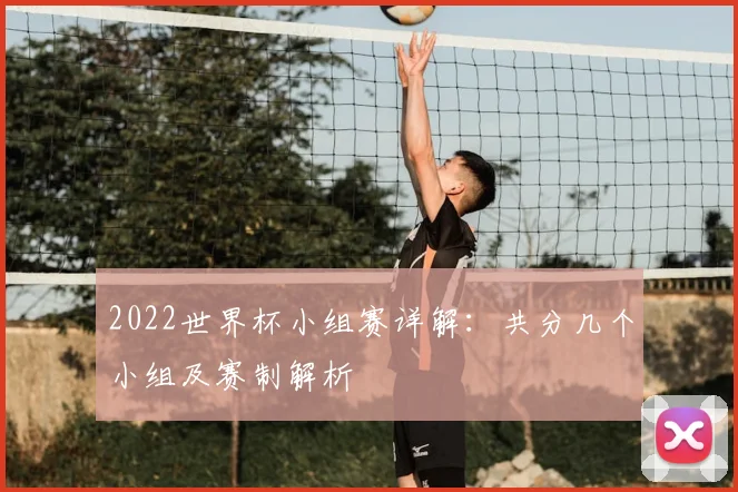 2022世界杯小组赛详解：共分几个小组及赛制解析