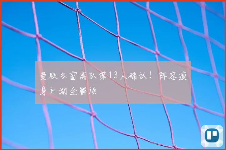 曼联冬窗离队第13人确认！阵容瘦身计划全解读