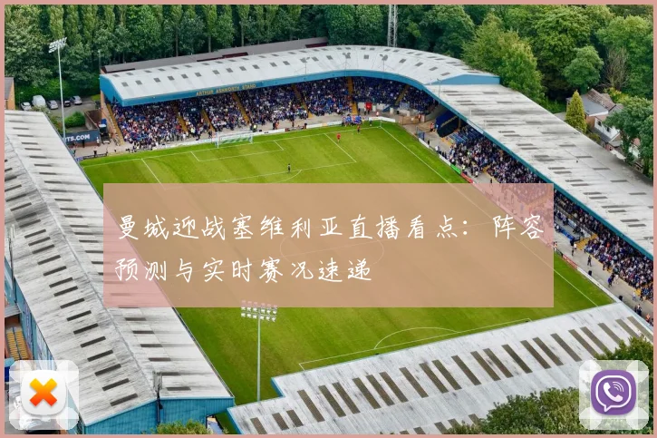 曼城迎战塞维利亚直播看点：阵容预测与实时赛况速递