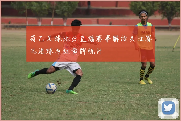 荷乙足球比分直播赛事解读关注赛况进球与红黄牌统计