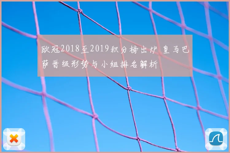 欧冠2018至2019积分榜出炉 皇马巴萨晋级形势与小组排名解析