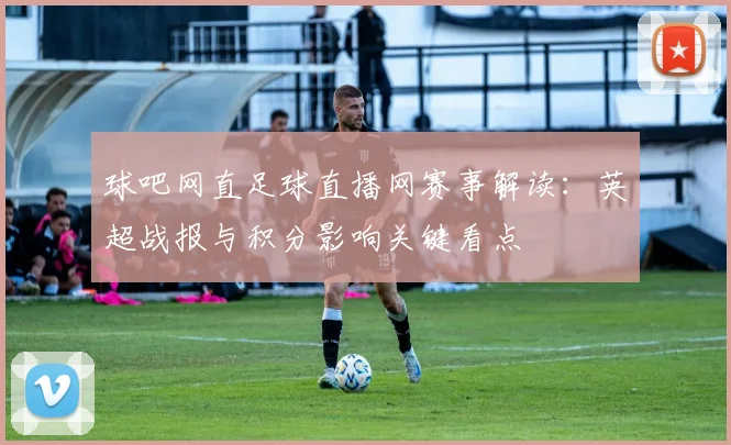 球吧网直足球直播网赛事解读：英超战报与积分影响关键看点