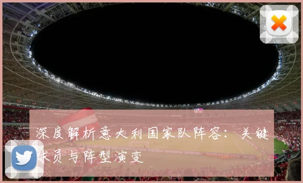 深度解析意大利国家队阵容：关键球员与阵型演变
