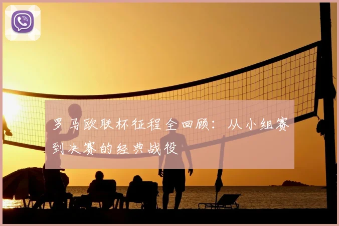 罗马欧联杯征程全回顾：从小组赛到决赛的经典战役