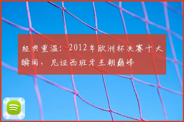 经典重温:2012年欧洲杯决赛十大瞬间,见证西班牙王朝巅峰