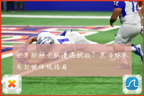 世界杯种子队遭遇挑战？黑马球队或打破传统格局