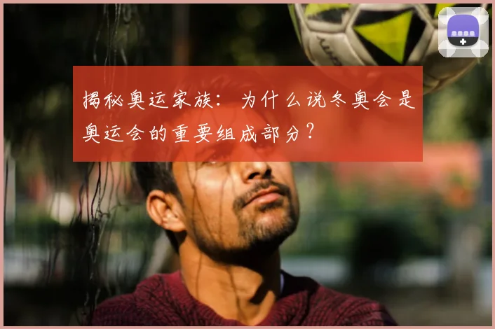 揭秘奥运家族：为什么说冬奥会是奥运会的重要组成部分？