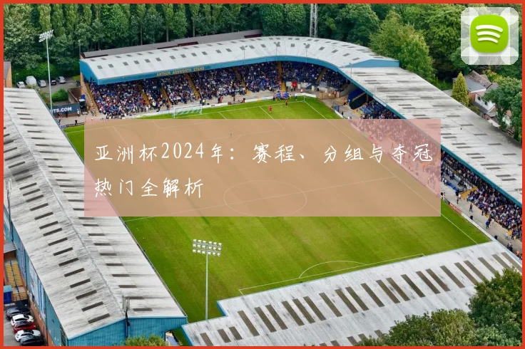 亚洲杯2024年：赛程、分组与夺冠热门全解析