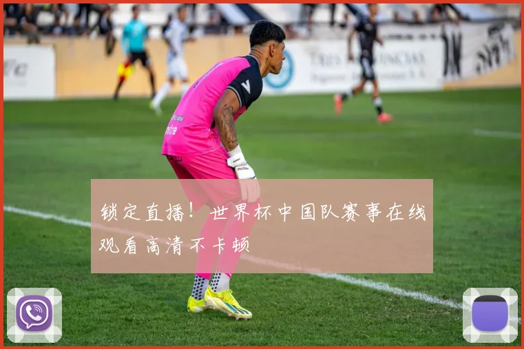 锁定直播！世界杯中国队赛事在线观看高清不卡顿