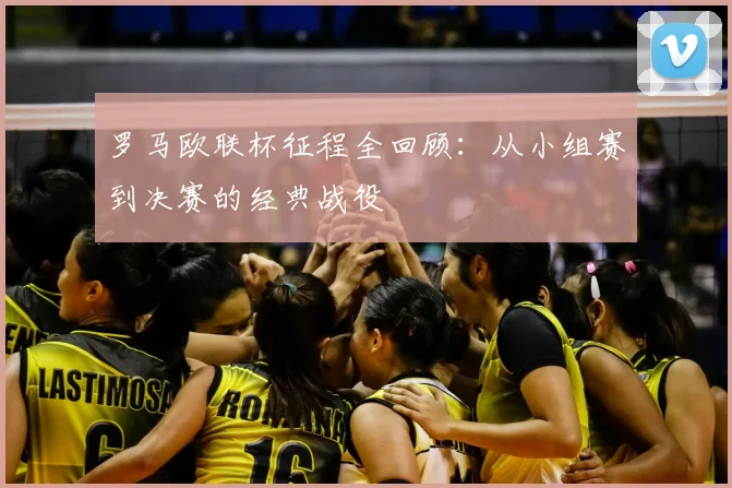 罗马欧联杯征程全回顾：从小组赛到决赛的经典战役