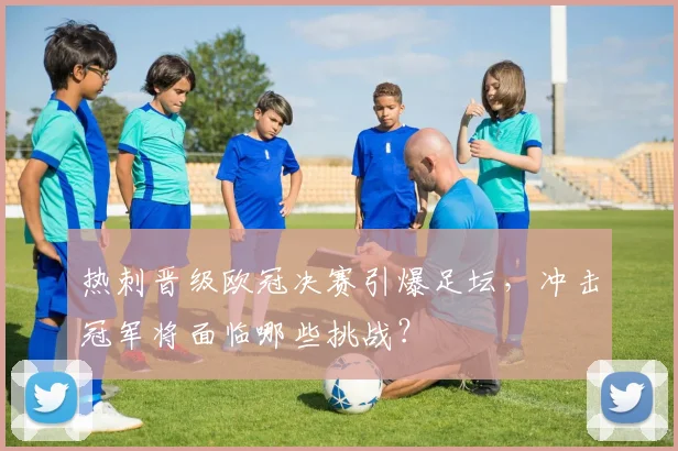 热刺晋级欧冠决赛引爆足坛，冲击冠军将面临哪些挑战？