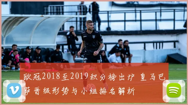 欧冠2018至2019积分榜出炉 皇马巴萨晋级形势与小组排名解析