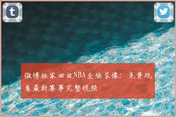 微博独家回放NBA全场录像：免费观看最新赛事完整视频