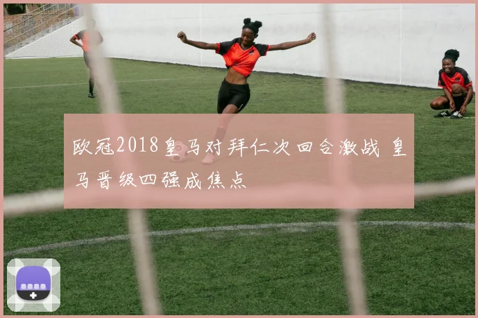 欧冠2018皇马对拜仁次回合激战 皇马晋级四强成焦点