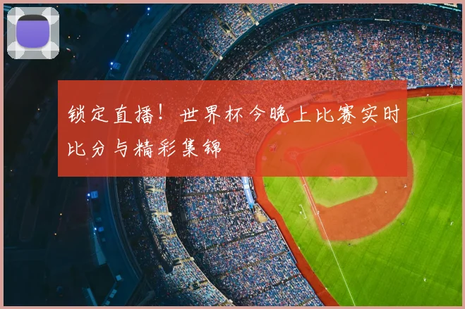 锁定直播！世界杯今晚上比赛实时比分与精彩集锦