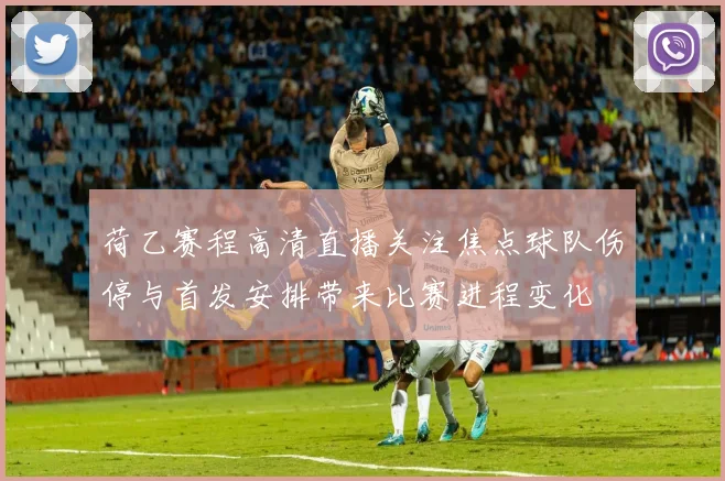 荷乙赛程高清直播关注焦点球队伤停与首发安排带来比赛进程变化