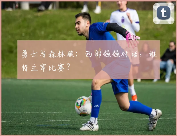 勇士与森林狼：西部强强对话，谁将主宰比赛？