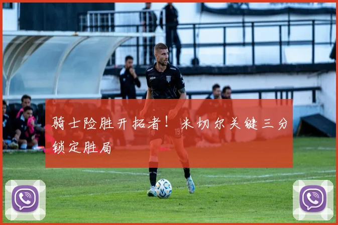 骑士险胜开拓者!米切尔关键三分锁定胜局